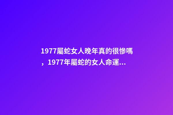 1977屬蛇女人晚年真的很慘嗎，1977年屬蛇的女人命運如何？ 1977年屬蛇女晚年命運，1977年屬蛇的人壽命多大-第1張-觀點-玄機派